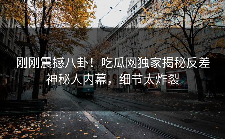 刚刚震撼八卦！吃瓜网独家揭秘反差神秘人内幕，细节太炸裂