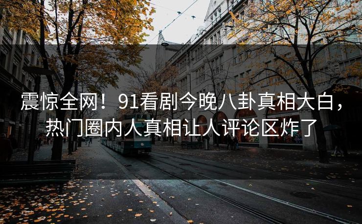 震惊全网！91看剧今晚八卦真相大白，热门圈内人真相让人评论区炸了