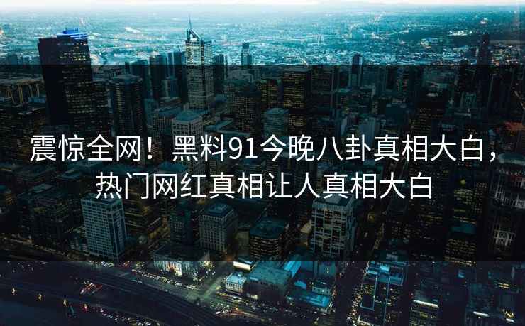 震惊全网!黑料91今晚八卦真相大白,热门网红真相让人真相大白
