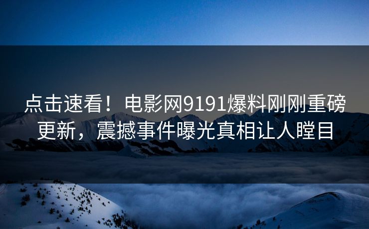 点击速看!电影网9191爆料刚刚重磅更新,震撼事件曝光真相让人瞠目