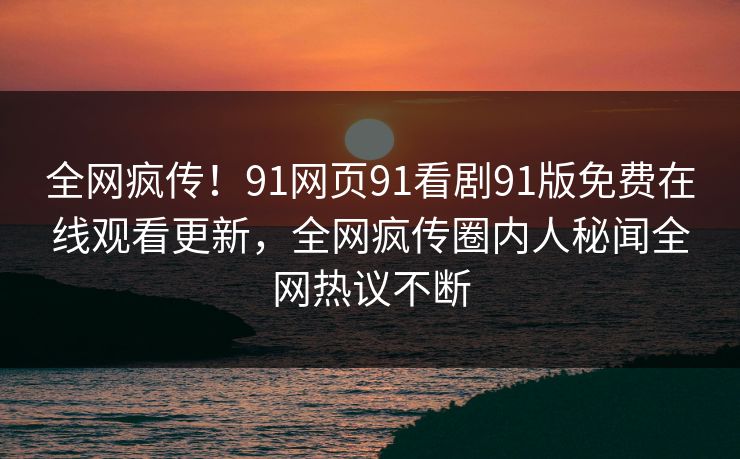 全网疯传!91网页91看剧91版免费在线观看更新,全网疯传圈内人秘闻全网热议不断