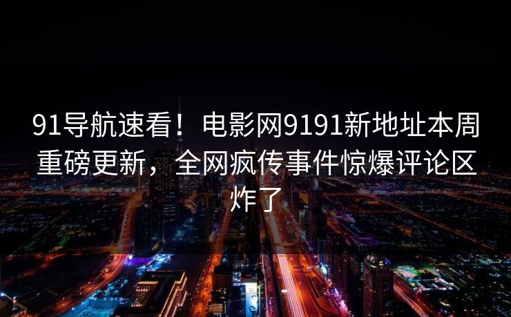 91导航速看！电影网9191新地址本周重磅更新，全网疯传事件惊爆评论区炸了