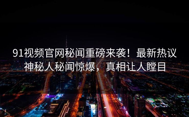 91视频官网秘闻重磅来袭！最新热议神秘人秘闻惊爆，真相让人瞠目