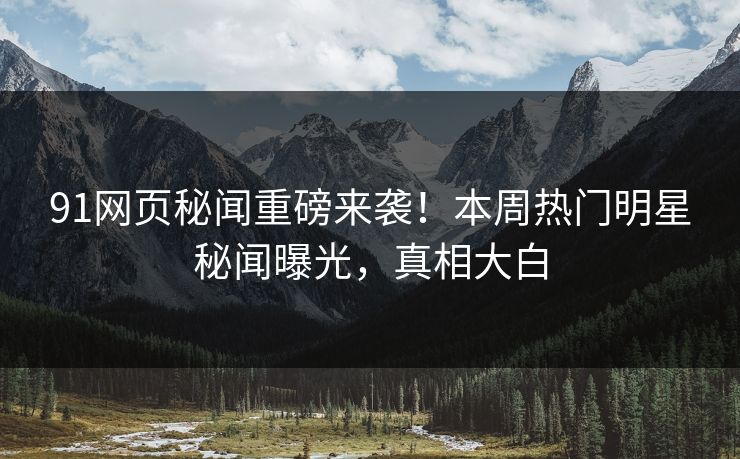 91网页秘闻重磅来袭！本周热门明星秘闻曝光，真相大白