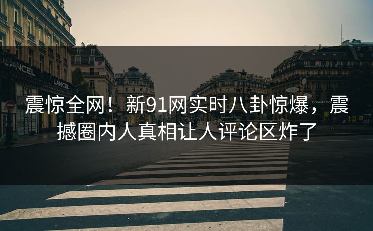 震惊全网！新91网实时八卦惊爆，震撼圈内人真相让人评论区炸了