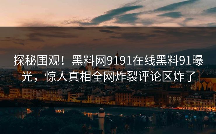 探秘围观！黑料网9191在线黑料91曝光，惊人真相全网炸裂评论区炸了