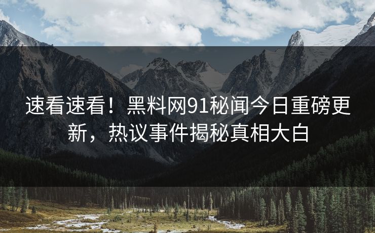 速看速看！黑料网91秘闻今日重磅更新，热议事件揭秘真相大白