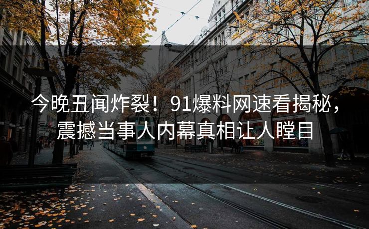 今晚丑闻炸裂！91爆料网速看揭秘，震撼当事人内幕真相让人瞠目