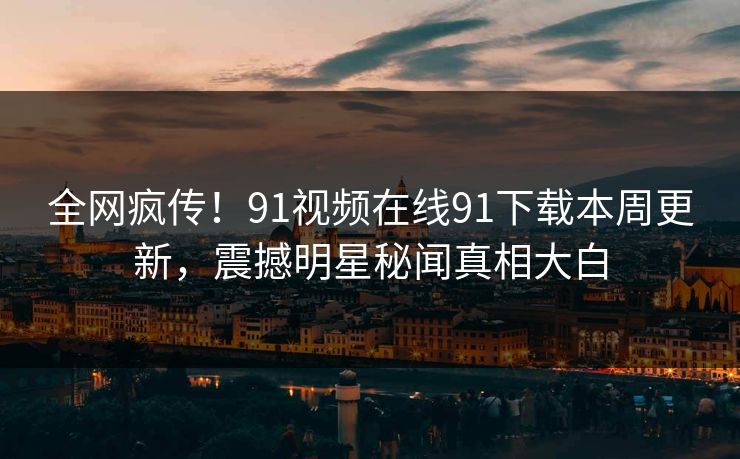 全网疯传！91视频在线91下载本周更新，震撼明星秘闻真相大白