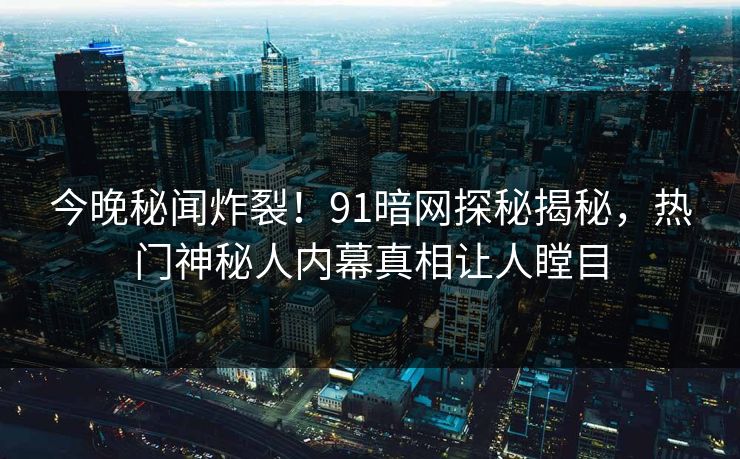 今晚秘闻炸裂！91暗网探秘揭秘，热门神秘人内幕真相让人瞠目