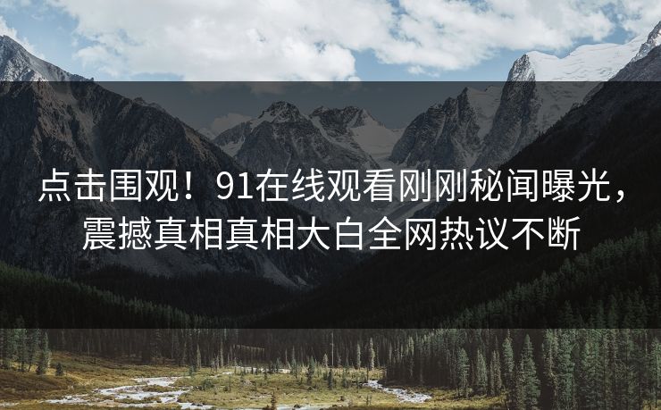 点击围观！91在线观看刚刚秘闻曝光，震撼真相真相大白全网热议不断