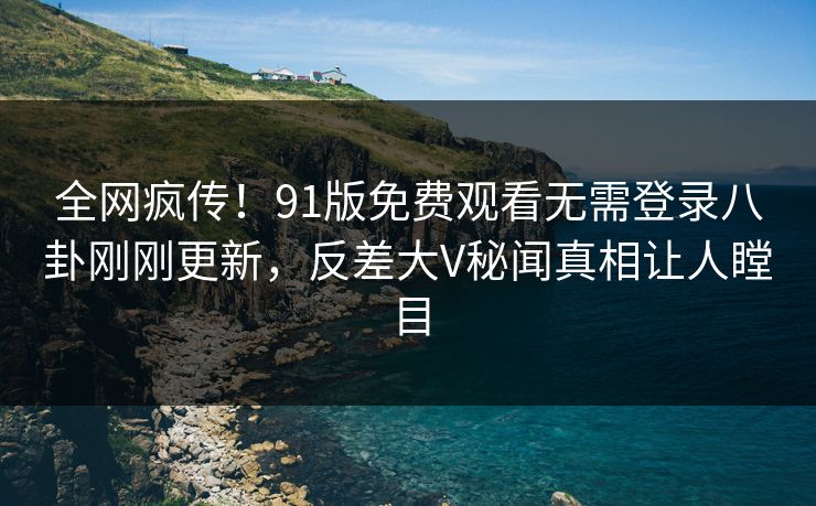 全网疯传！91版免费观看无需登录八卦刚刚更新，反差大V秘闻真相让人瞠目