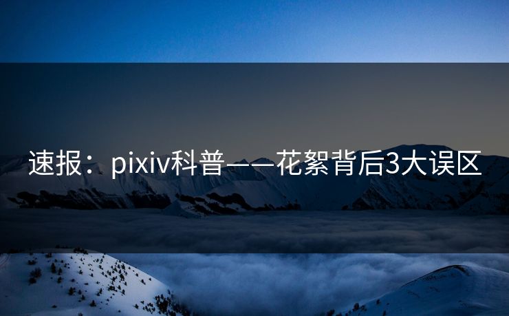 速报：pixiv科普——花絮背后3大误区