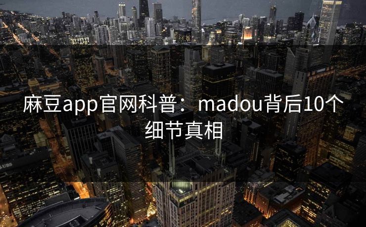 麻豆app官网科普：madou背后10个细节真相