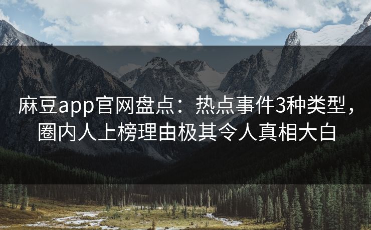 麻豆app官网盘点:热点事件3种类型,圈内人上榜理由极其令人真相大白 麻豆app官网盘点:热点事件3种类型,圈内人上榜理由极其令人真相大白