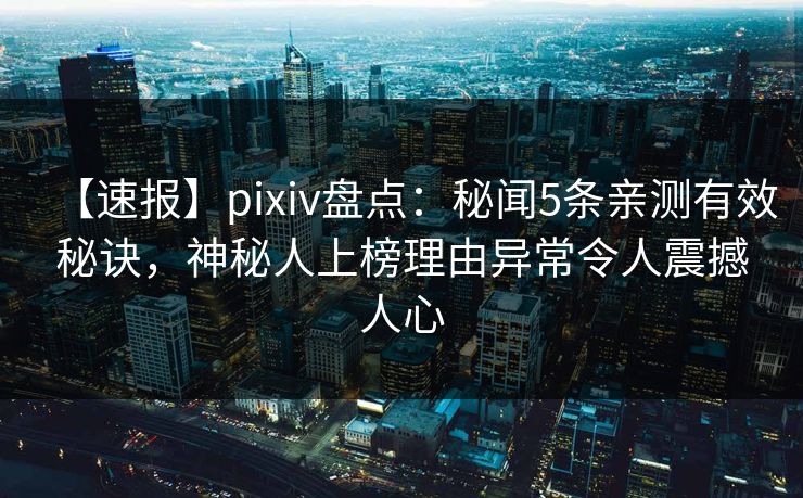 【速报】pixiv盘点：秘闻5条亲测有效秘诀，神秘人上榜理由异常令人震撼人心