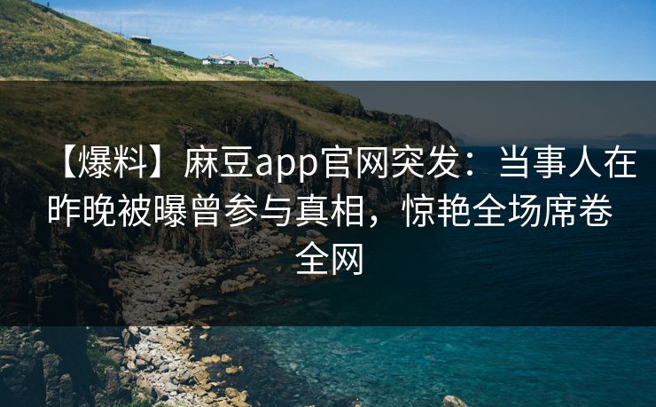 【爆料】麻豆app官网突发：当事人在昨晚被曝曾参与真相，惊艳全场席卷全网