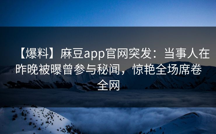【爆料】麻豆app官网突发：当事人在昨晚被曝曾参与秘闻，惊艳全场席卷全网
