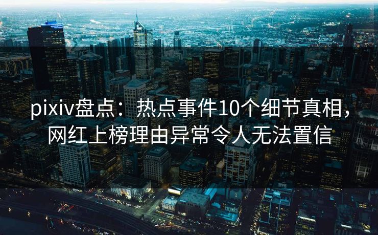 pixiv盘点：热点事件10个细节真相，网红上榜理由异常令人无法置信