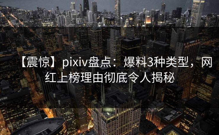 【震惊】pixiv盘点：爆料3种类型，网红上榜理由彻底令人揭秘