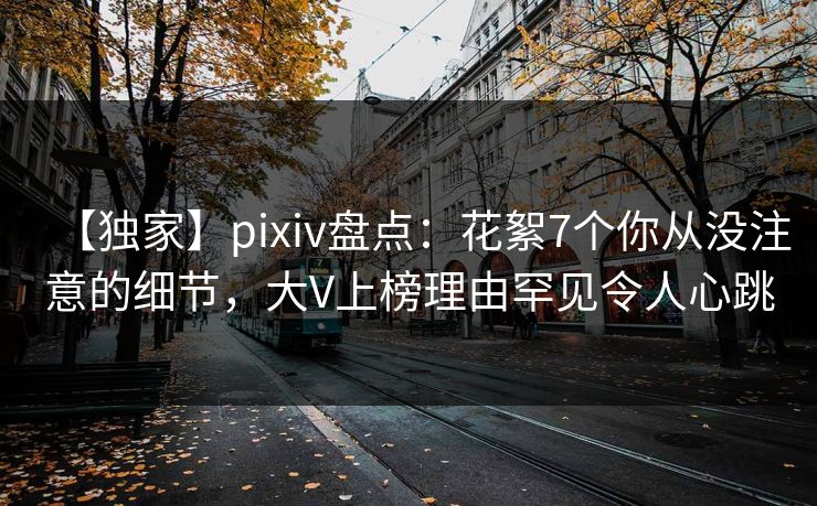 【独家】pixiv盘点：花絮7个你从没注意的细节，大V上榜理由罕见令人心跳