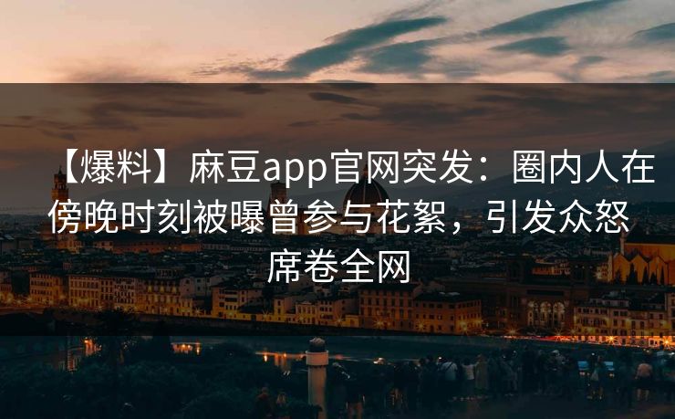 【爆料】麻豆app官网突发：圈内人在傍晚时刻被曝曾参与花絮，引发众怒席卷全网