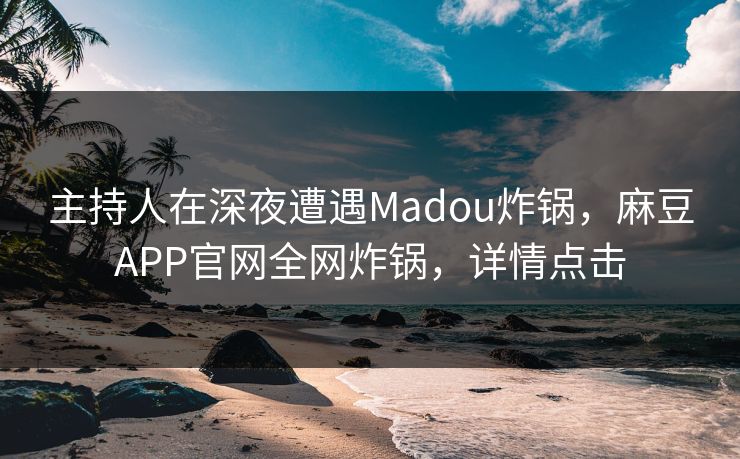 主持人在深夜遭遇Madou炸锅，麻豆APP官网全网炸锅，详情点击