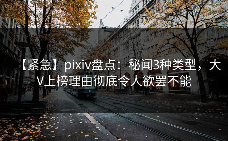 【紧急】pixiv盘点：秘闻3种类型，大V上榜理由彻底令人欲罢不能