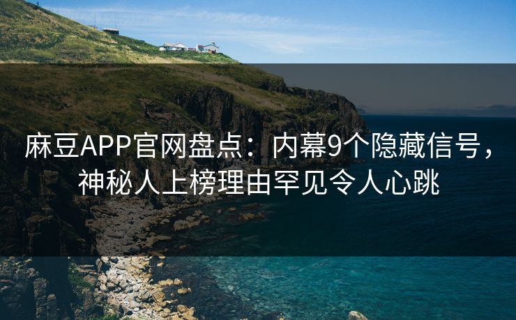麻豆APP官网盘点：内幕9个隐藏信号，神秘人上榜理由罕见令人心跳