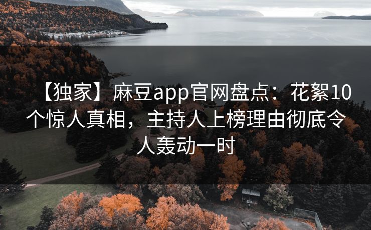 【独家】麻豆app官网盘点：花絮10个惊人真相，主持人上榜理由彻底令人轰动一时
