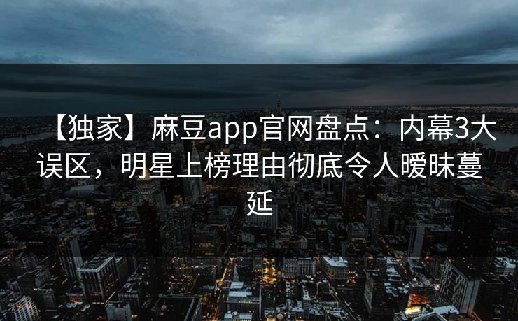 【独家】麻豆app官网盘点：内幕3大误区，明星上榜理由彻底令人暧昧蔓延