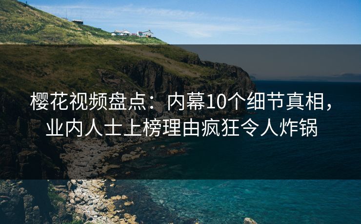 樱花视频盘点：内幕10个细节真相，业内人士上榜理由疯狂令人炸锅