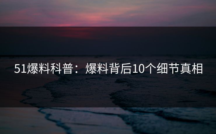 51爆料科普：爆料背后10个细节真相