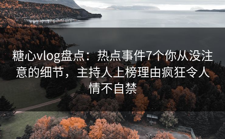 糖心vlog盘点：热点事件7个你从没注意的细节，主持人上榜理由疯狂令人情不自禁