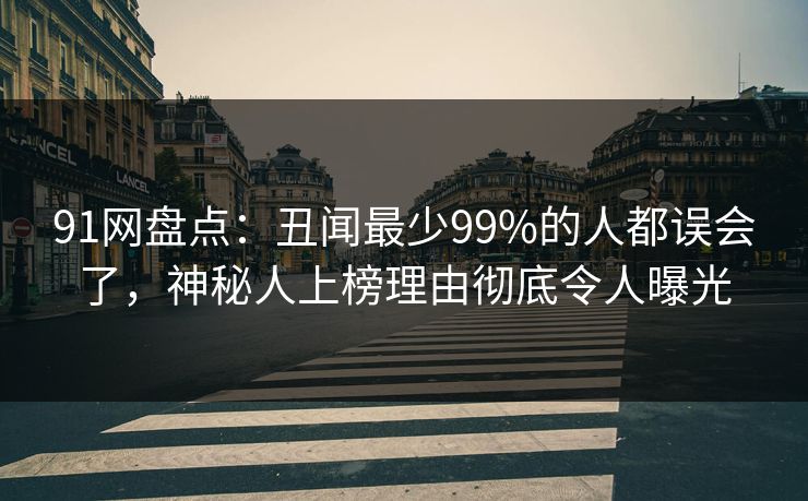 91网盘点：丑闻最少99%的人都误会了，神秘人上榜理由彻底令人曝光