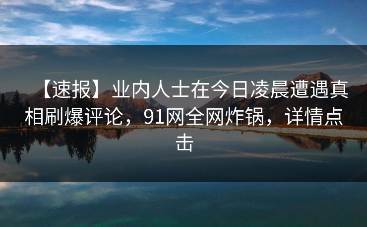 【速报】业内人士在今日凌晨遭遇真相刷爆评论，91网全网炸锅，详情点击