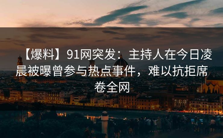 【爆料】91网突发:主持人在今日凌晨被曝曾参与热点事件,难以抗拒席卷全网