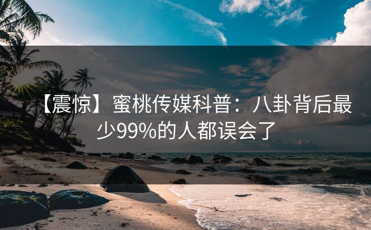 【震惊】蜜桃传媒科普:八卦背后最少99%的人都误会了