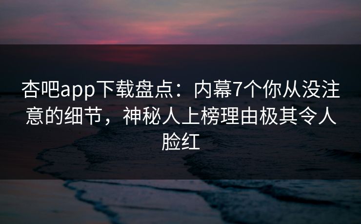 杏吧app下载盘点：内幕7个你从没注意的细节，神秘人上榜理由极其令人脸红