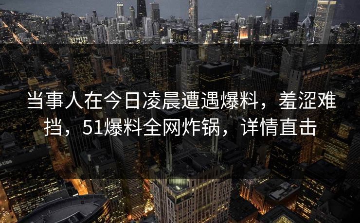当事人在今日凌晨遭遇爆料，羞涩难挡，51爆料全网炸锅，详情直击
