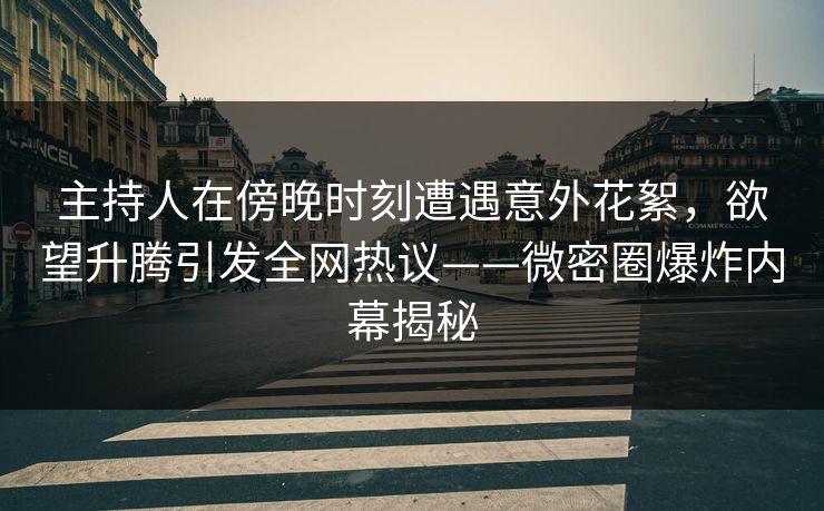 主持人在傍晚时刻遭遇意外花絮，欲望升腾引发全网热议——微密圈爆炸内幕揭秘