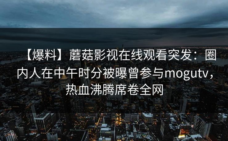 【爆料】蘑菇影视在线观看突发：圈内人在中午时分被曝曾参与mogutv，热血沸腾席卷全网