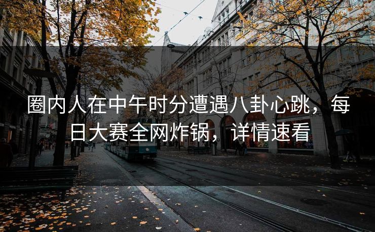 圈内人在中午时分遭遇八卦心跳,每日大赛全网炸锅,详情速看 圈内人在中午时分遭遇八卦心跳,每日大赛全网炸锅,详情速看