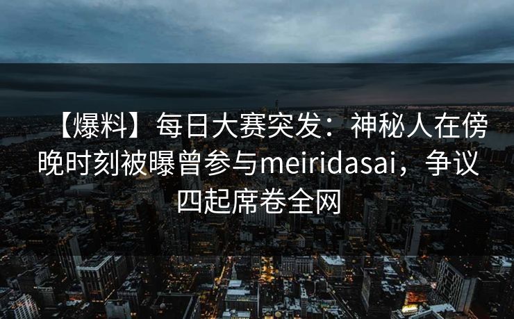 【爆料】每日大赛突发：神秘人在傍晚时刻被曝曾参与meiridasai，争议四起席卷全网