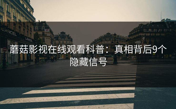 蘑菇影视在线观看科普：真相背后9个隐藏信号