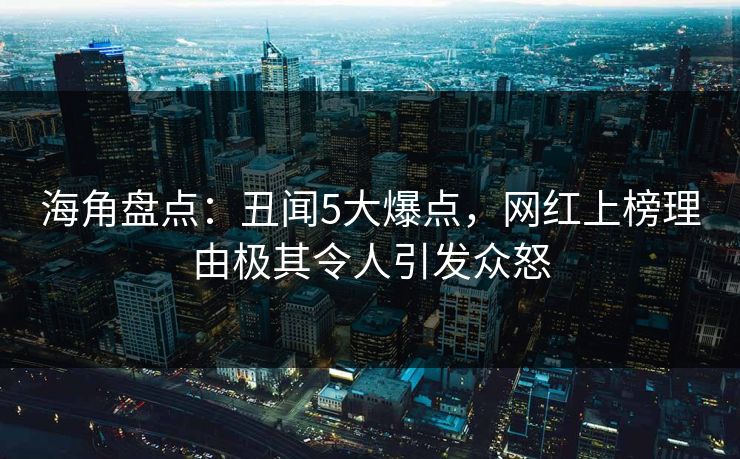海角盘点：丑闻5大爆点，网红上榜理由极其令人引发众怒