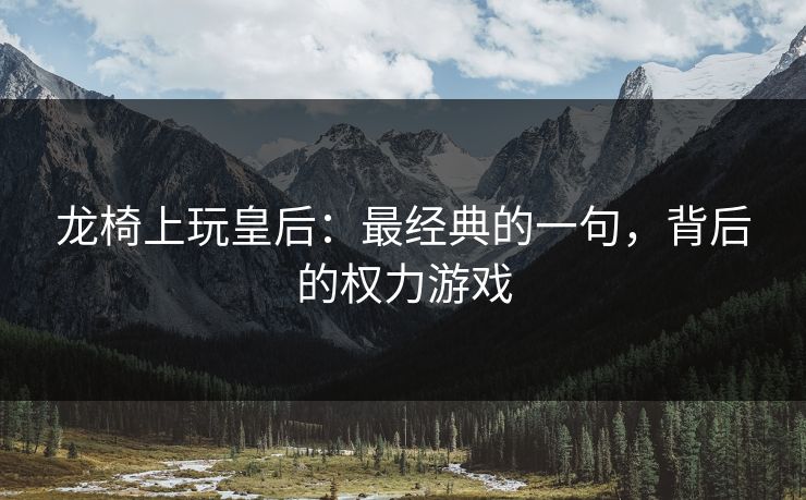龙椅上玩皇后：最经典的一句，背后的权力游戏