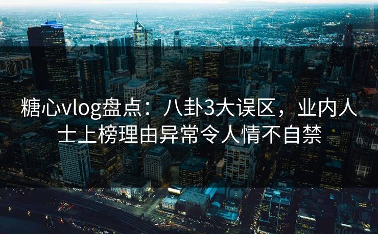 糖心vlog盘点：八卦3大误区，业内人士上榜理由异常令人情不自禁