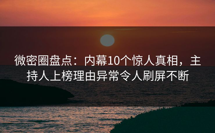 微密圈盘点：内幕10个惊人真相，主持人上榜理由异常令人刷屏不断