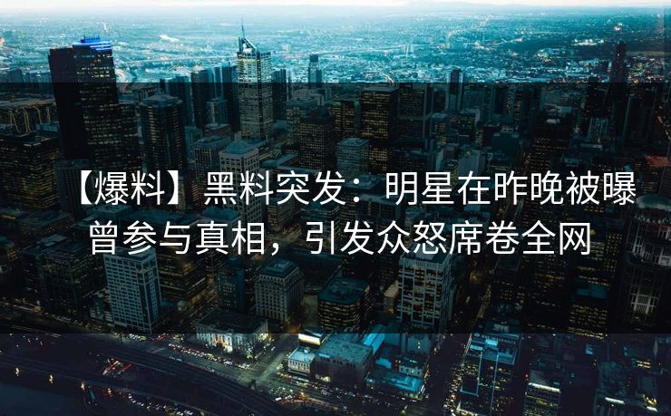 【爆料】黑料突发：明星在昨晚被曝曾参与真相，引发众怒席卷全网